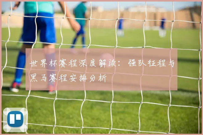 世界杯赛程深度解读：强队征程与黑马赛程安排分析
