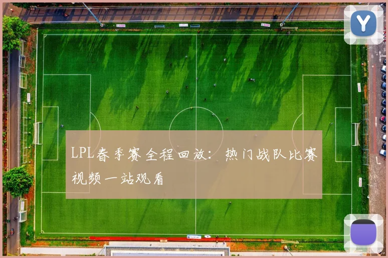 LPL春季赛全程回放：热门战队比赛视频一站观看